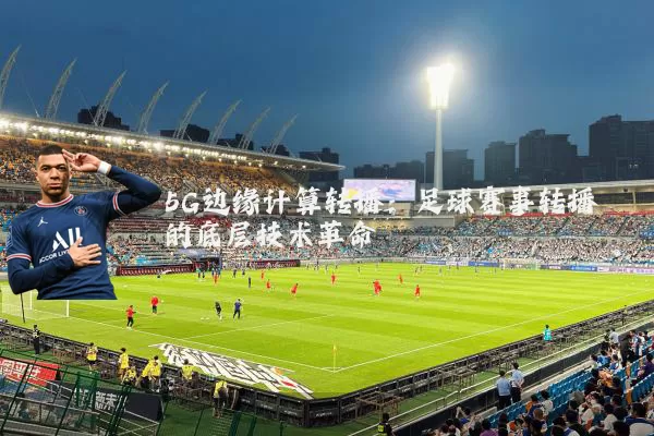 5G边缘计算转播:足球赛事转播的底层技术革命