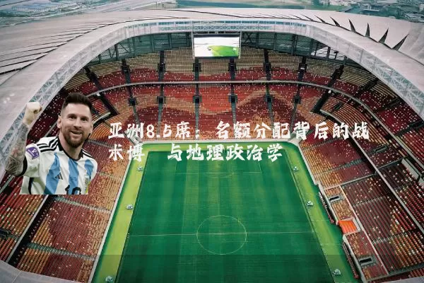 亚洲8.5席:名额分配背后的战术博弈与地理政治学