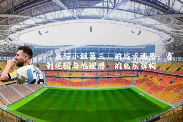 「最好小组第三」的战术迷思：赛制逻辑与地理博弈的底层解构