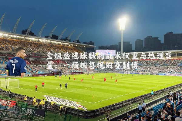 全组总进球数的战术权重与地理变量:一场被忽视的赛制博弈