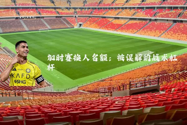 加时赛换人名额:被误解的战术杠杆