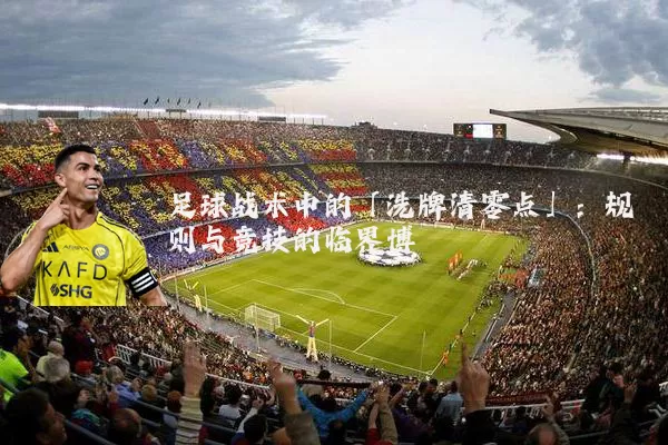 足球战术中的「洗牌清零点」:规则与竞技的临界博弈