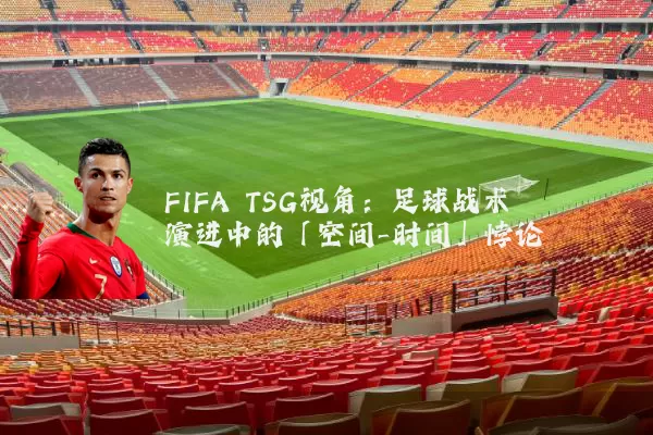 FIFA TSG视角:足球战术演进中的「空间-时间」悖论