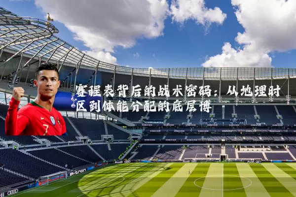 赛程表背后的战术密码:从地理时区到体能分配的底层博弈
