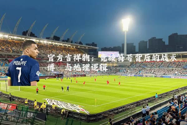 官方吉祥物:竞技符号背后的战术博弈与地理逻辑