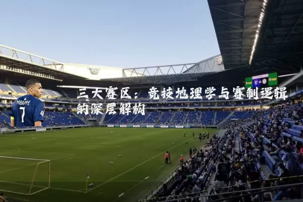 三大赛区:竞技地理学与赛制逻辑的深层解构