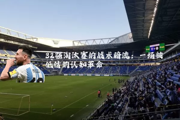 32强淘汰赛的战术暗流:一场被低估的认知革命